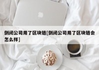 倒闭公司用了区块链[倒闭公司用了区块链会怎么样]