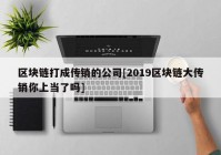 区块链打成传销的公司[2019区块链大传销你上当了吗]