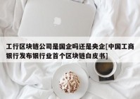 工行区块链公司是国企吗还是央企[中国工商银行发布银行业首个区块链白皮书]