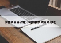 海南豌豆区块链公司[海南有豌豆尖卖吗]