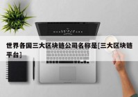 世界各国三大区块链公司名称是[三大区块链平台]