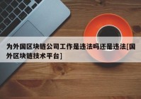 为外国区块链公司工作是违法吗还是违法[国外区块链技术平台]