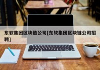 东软集团区块链公司[东软集团区块链公司招聘]