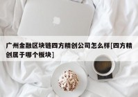 广州金融区块链四方精创公司怎么样[四方精创属于哪个板块]
